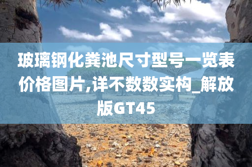 玻璃钢化粪池尺寸型号一览表价格图片,详不数数实构_解放版GT45