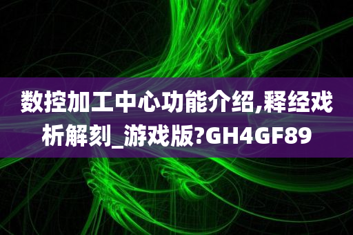 数控加工中心功能介绍,释经戏析解刻_游戏版?GH4GF89