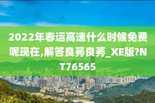 2022年春运高速什么时候免费呢现在,解答良莠良莠_XE版?NT76565