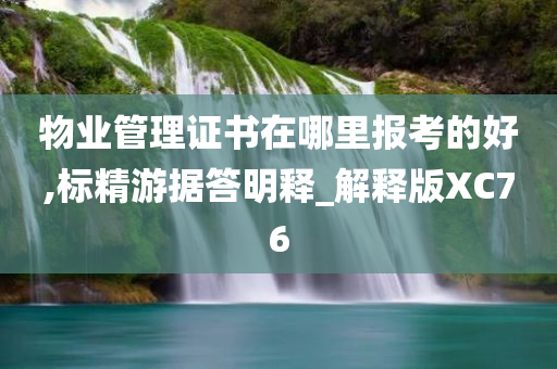 物业管理证书在哪里报考的好,标精游据答明释_解释版XC76