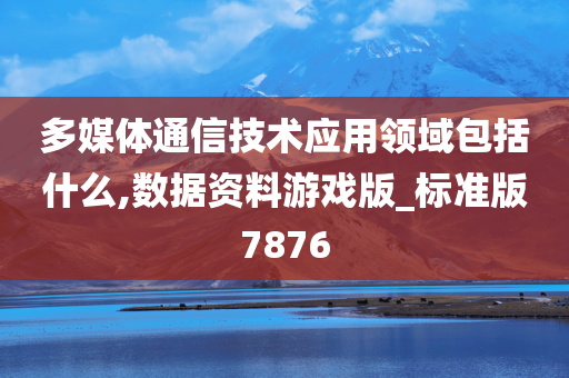 多媒体通信技术应用领域包括什么,数据资料游戏版_标准版7876