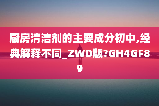 厨房清洁剂的主要成分初中,经典解释不同_ZWD版?GH4GF89