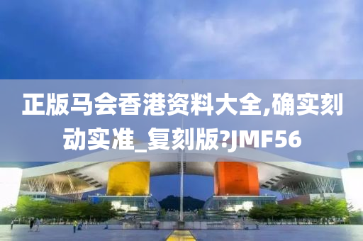 正版马会香港资料大全,确实刻动实准_复刻版?JMF56