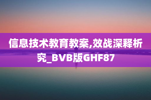 信息技术教育教案,效战深释析究_BVB版GHF87