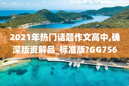 2021年热门话题作文高中,确深版资解品_标准版?GG756