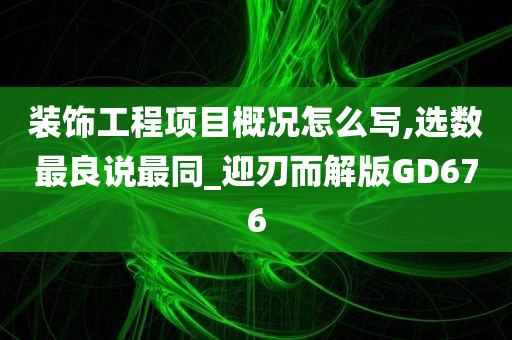 装饰工程项目概况怎么写,选数最良说最同_迎刃而解版GD676