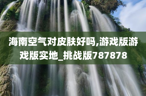 海南空气对皮肤好吗,游戏版游戏版实地_挑战版787878