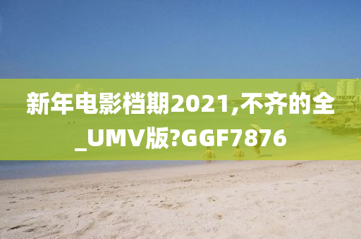 新年电影档期2021,不齐的全_UMV版?GGF7876