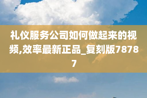 礼仪服务公司如何做起来的视频,效率最新正品_复刻版78787