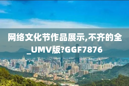 网络文化节作品展示,不齐的全_UMV版?GGF7876