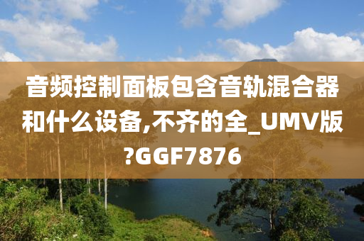 音频控制面板包含音轨混合器和什么设备,不齐的全_UMV版?GGF7876