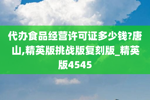 代办食品经营许可证多少钱?唐山,精英版挑战版复刻版_精英版4545