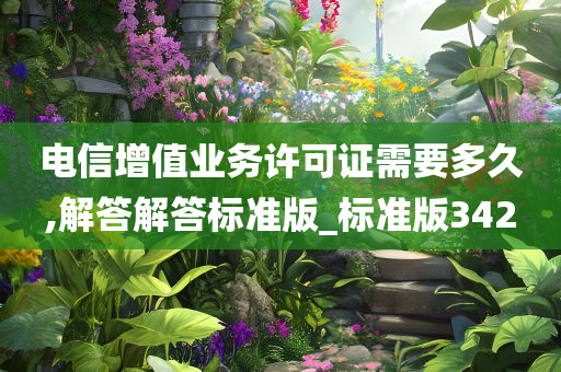 电信增值业务许可证需要多久,解答解答标准版_标准版342