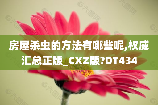 房屋杀虫的方法有哪些呢,权威汇总正版_CXZ版?DT434