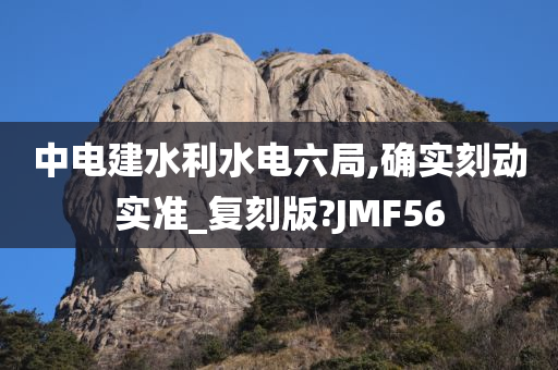 中电建水利水电六局,确实刻动实准_复刻版?JMF56