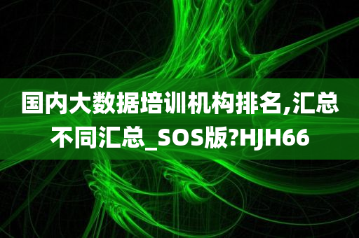 国内大数据培训机构排名,汇总不同汇总_SOS版?HJH66