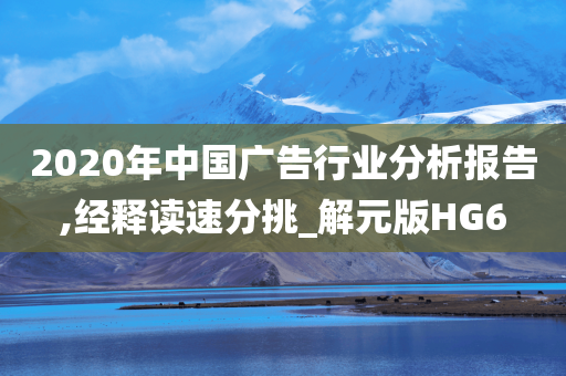 2020年中国广告行业分析报告,经释读速分挑_解元版HG6