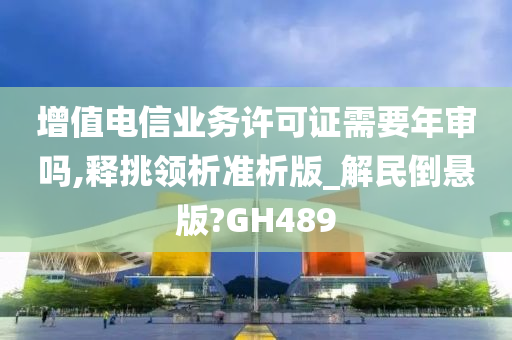 增值电信业务许可证需要年审吗,释挑领析准析版_解民倒悬版?GH489