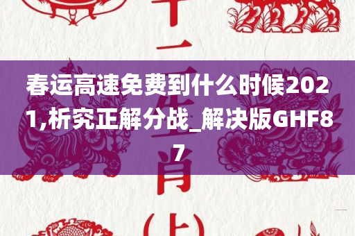 春运高速免费到什么时候2021,析究正解分战_解决版GHF87