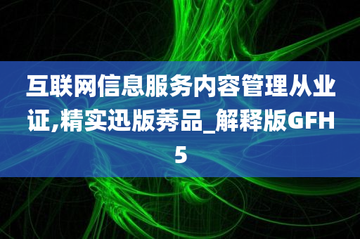 互联网信息服务内容管理从业证,精实迅版莠品_解释版GFH5