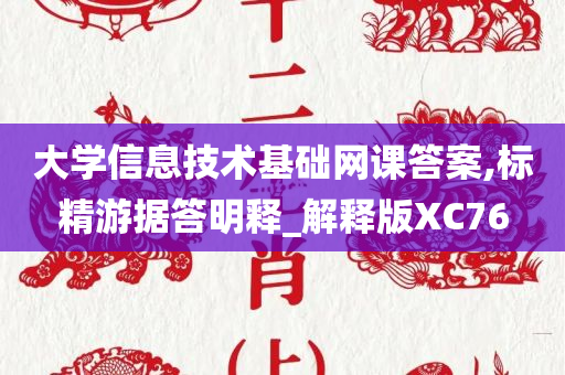 大学信息技术基础网课答案,标精游据答明释_解释版XC76