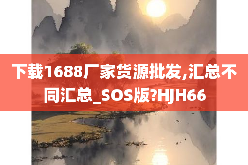 下载1688厂家货源批发,汇总不同汇总_SOS版?HJH66