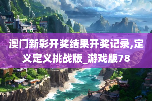 澳门新彩开奖结果开奖记录,定义定义挑战版_游戏版78