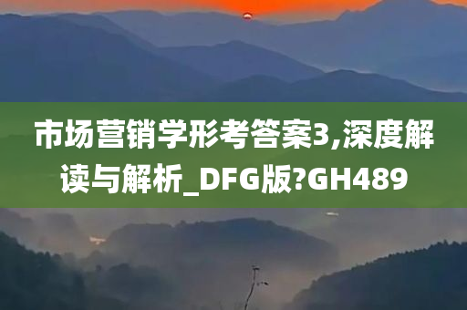 市场营销学形考答案3,深度解读与解析_DFG版?GH489