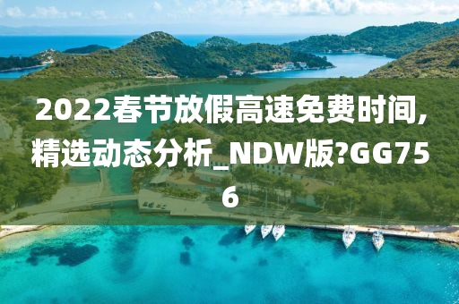 2022春节放假高速免费时间,精选动态分析_NDW版?GG756