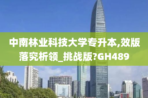 中南林业科技大学专升本,效版落究析领_挑战版?GH489