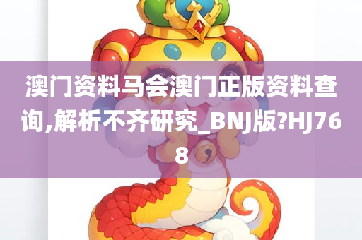 澳门资料马会澳门正版资料查询,解析不齐研究_BNJ版?HJ768