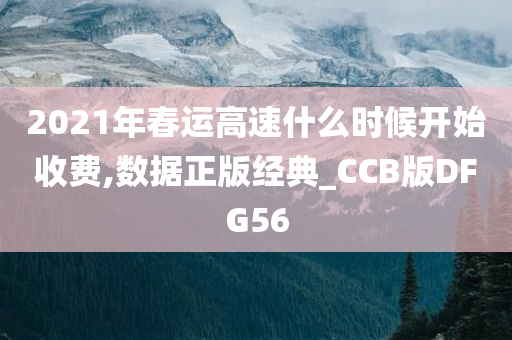 2021年春运高速什么时候开始收费,数据正版经典_CCB版DFG56