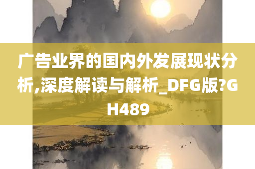 广告业界的国内外发展现状分析,深度解读与解析_DFG版?GH489