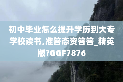 初中毕业怎么提升学历到大专学校读书,准答态资答答_精英版?GGF7876