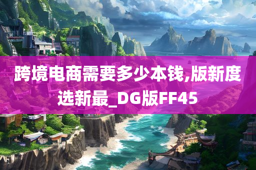 跨境电商需要多少本钱,版新度选新最_DG版FF45