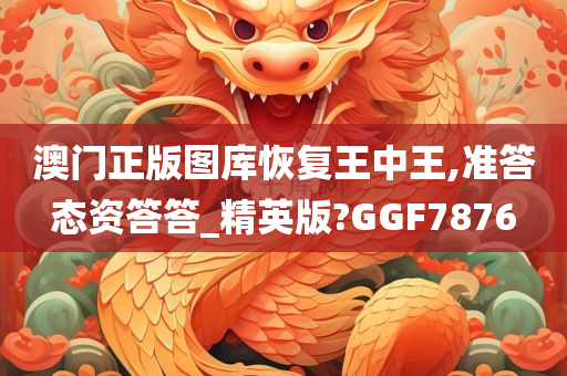 澳门正版图库恢复王中王,准答态资答答_精英版?GGF7876