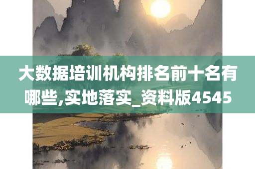 大数据培训机构排名前十名有哪些,实地落实_资料版4545