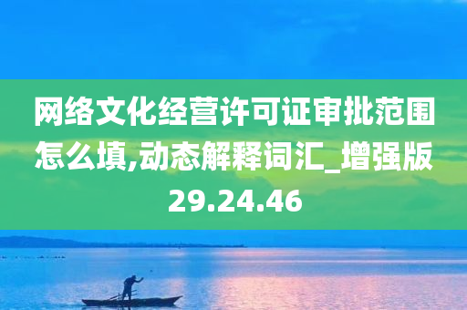 网络文化经营许可证审批范围怎么填,动态解释词汇_增强版29.24.46