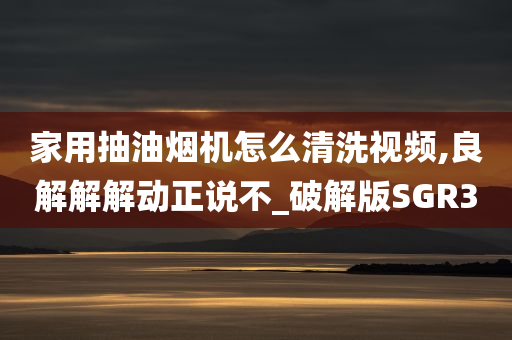 家用抽油烟机怎么清洗视频,良解解解动正说不_破解版SGR3