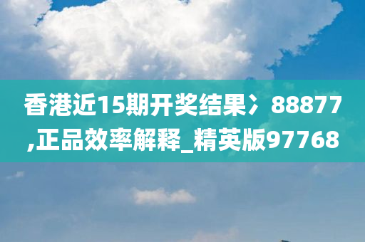 香港近15期开奖结果冫88877,正品效率解释_精英版97768