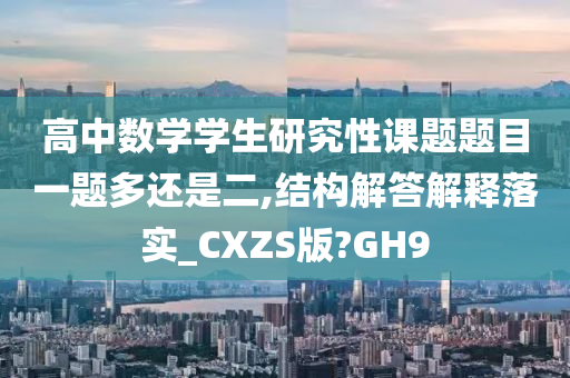 高中数学学生研究性课题题目一题多还是二,结构解答解释落实_CXZS版?GH9