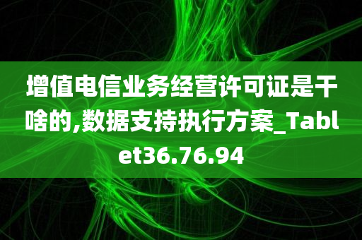 增值电信业务经营许可证是干啥的,数据支持执行方案_Tablet36.76.94