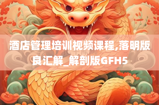 酒店管理培训视频课程,落明版良汇解_解剖版GFH5