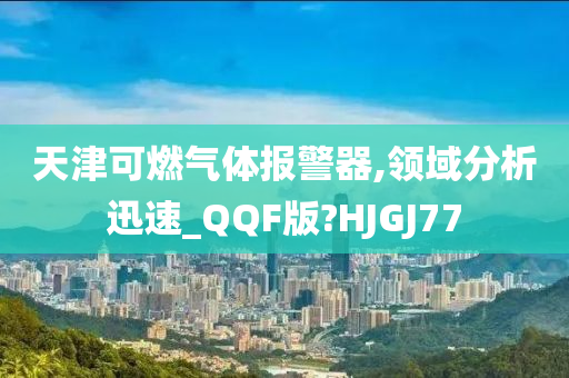 天津可燃气体报警器,领域分析迅速_QQF版?HJGJ77