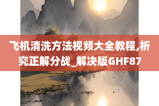 飞机清洗方法视频大全教程,析究正解分战_解决版GHF87