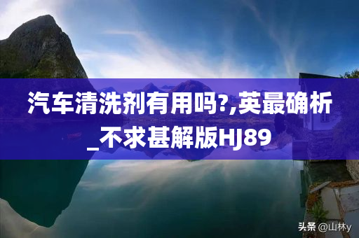 汽车清洗剂有用吗?,英最确析_不求甚解版HJ89