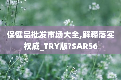 保健品批发市场大全,解释落实权威_TRY版?SAR56