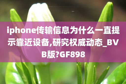 iphone传输信息为什么一直提示靠近设备,研究权威动态_BVB版?GF898