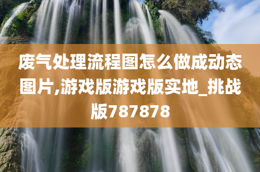 废气处理流程图怎么做成动态图片,游戏版游戏版实地_挑战版787878