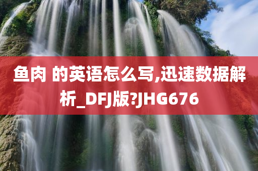 鱼肉 的英语怎么写,迅速数据解析_DFJ版?JHG676